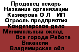 Продавец-пекарь › Название организации ­ Кизиярова О.Л., ИП › Отрасль предприятия ­ Кондитерское дело › Минимальный оклад ­ 18 000 - Все города Работа » Вакансии   . Владимирская обл.,Муромский р-н